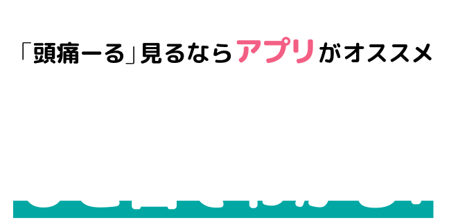 「頭痛ーる」見るならアプリがオススメ