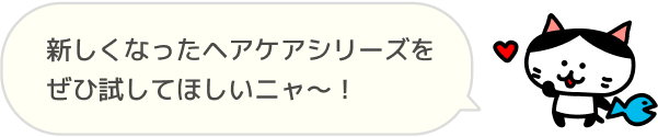 新しくなったヘアケアシリーズをぜひ試してほしいニャ～！