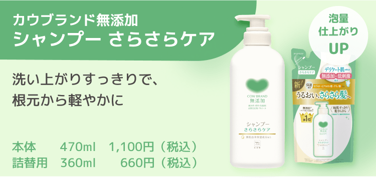 カウブランド無添加シャンプー さらさらケア 洗い上がりすっきりで、根元から軽やかに 本体 470ml 1,100円（税込） 詰替用 360ml 660円（税込）